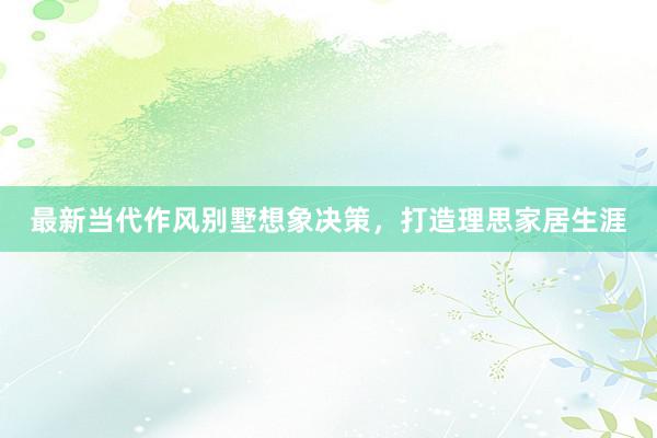 最新当代作风别墅想象决策，打造理思家居生涯
