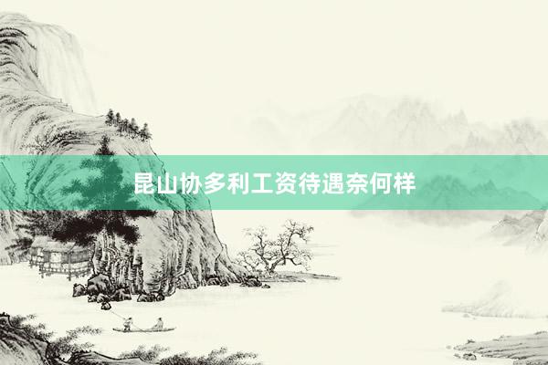 昆山协多利工资待遇奈何样