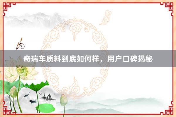 奇瑞车质料到底如何样，用户口碑揭秘