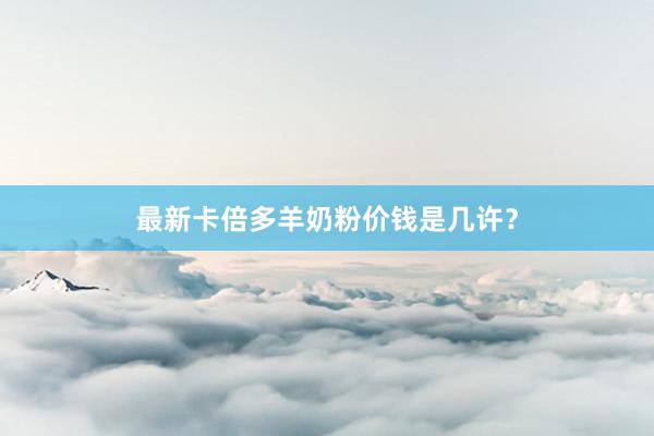 最新卡倍多羊奶粉价钱是几许？