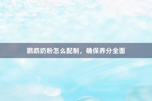 鹦鹉奶粉怎么配制，确保养分全面