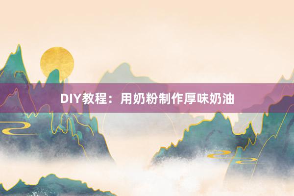 DIY教程：用奶粉制作厚味奶油