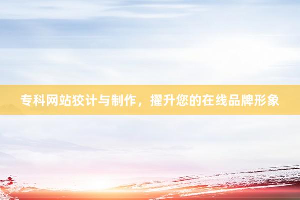 专科网站狡计与制作，擢升您的在线品牌形象
