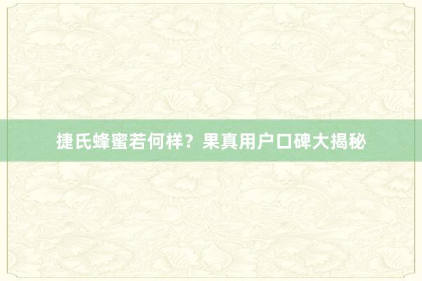 捷氏蜂蜜若何样？果真用户口碑大揭秘